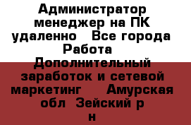 Администратор-менеджер на ПК удаленно - Все города Работа » Дополнительный заработок и сетевой маркетинг   . Амурская обл.,Зейский р-н